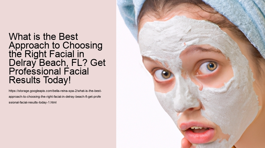 What is the Best Approach to Choosing the Right Facial in Delray Beach, FL? Get Professional Facial Results Today!