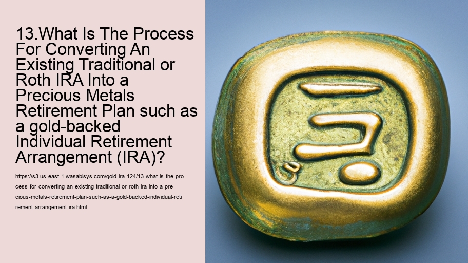 13.What Is The Process For Converting An Existing Traditional or Roth IRA Into a Precious Metals Retirement Plan such as a gold-backed Individual Retirement Arrangement (IRA)?  