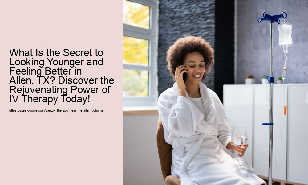 What Is the Secret to Looking Younger and Feeling Better in Allen, TX? Discover the Rejuvenating Power of IV Therapy Today!
